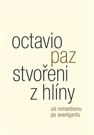 Kniha: Stvořeni z hlíny - Od romantismu po avantgardu - Octavio Paz