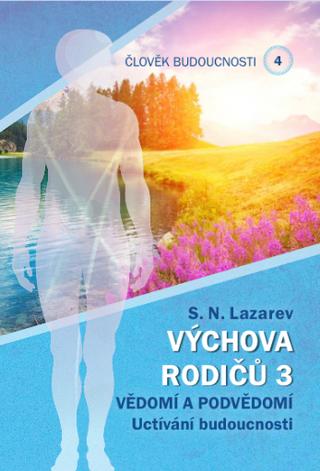 Kniha: Člověk budoucnosti 4: Výchova rodičů 3 - Vědomí a podvědomí. Uctívání budoucnosti - Sergej Nikolajevič Lazarev