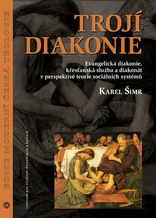 Kniha: Trojí diakonie - Evangelická diakonie, křesťanská služba a diakonát v perspektivě teorie sociálních systémů - Karel Šimr