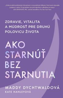 Kniha: Ako starnúť bez starnutia - Zdravie, vitalita a múdrosť pre druhú polovicu života - 1. vydanie - Maddy Dychtwald