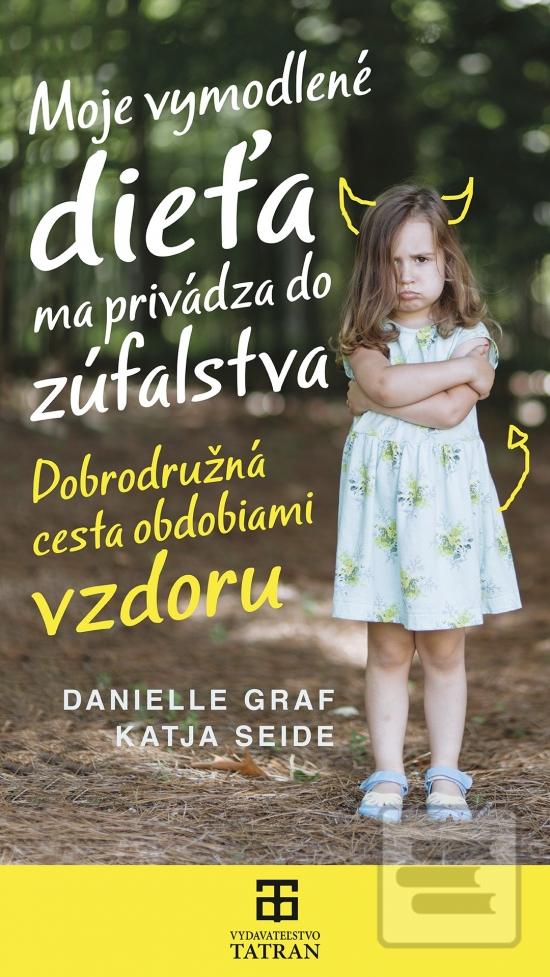 Kniha: Moje vymodlené dieťa ma privádza do zúfalstva - Dobrodružná cesta obdobiami vzdoru - 1. vydanie - Danielle Graf; Katja Seide