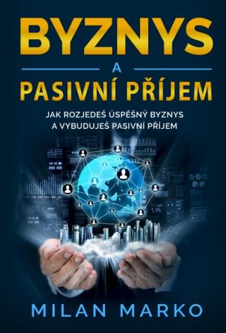 Kniha: Byznys a Pasivní příjem - Jak rozjedeš úspěšný byznys a vybuduješ pasivní příjem - Milan Marko