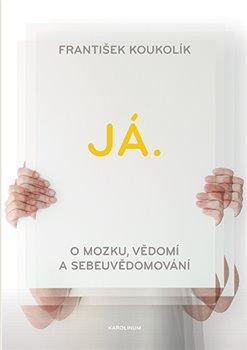 Kniha: Já. O mozku, vědomí a sebeuvědomování - O mozku, vědomí a sebeuvědomování - František Koukolík