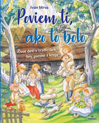 Kniha: Poviem ti, ako to bolo - Život detí v tradíciách, hry, piesne a kroje - 1. vydanie - Ivan Mrva