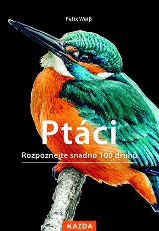 Kniha: Ptáci - Rozpoznejte snadno 100 druhů ptáků - 1. vydanie - Felix Weiß