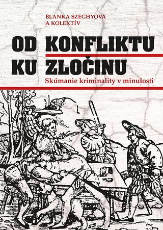 Kniha: Od konfliktu k zločinu - Skúmanie kriminality v minulosti - Blanka Szeghyová a kol.