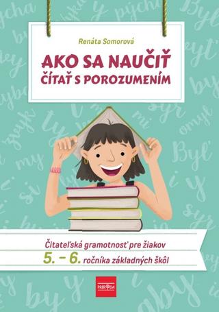 Kniha: Ako sa naučiť čítať s porozumením – Čitateľská gramotnosť pre 5.-6. ročník ZŠ - Čitateľská gramotnosť pre 5.-6. ročník základných škôl - 1. vydanie - Renáta Somorová