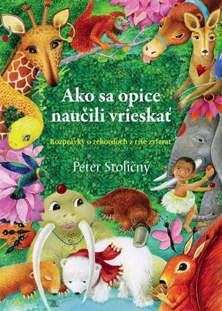 Kniha: Ako sa opice naučili vrieskať - Rozprávky o rekordoch z ríše zvierat - Peter Stoličný