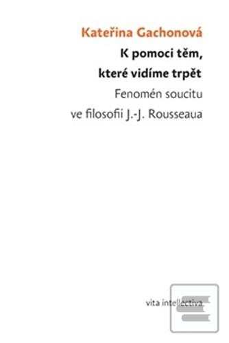 Kniha: K pomoci těm, které vidíme trpět - Fenomén soucitu ve filosofii J.-J. Rousseaua - Kateřina Gachonová