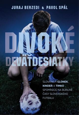 Kniha: Divoké deväťdesiatky - Slovanisti Glonek, Kinder a Timko spomínajú na búrlivé časy slovenského futbalu - 1. vydanie - Berzedi Juraj Spál Pavol,