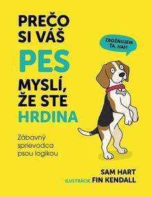 Kniha: Prečo si váš pes myslí, že ste hrdina - Zábavný sprievodca psou logikou - 1. vydanie - Sam Hart, Fin Kendall