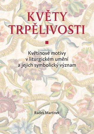 Kniha: Květy trpělivosti - Květinové motivy v liturgickém umění a jejich symbolický význam - Radek Martinek
