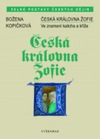 Kniha: Česká královna Žofie - Ve znamení kalicha a kříže - Ve znamení kalicha a kříže - 1. vydanie - Božena Kopičková