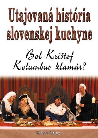 Kniha: Utajovaná história slovenskej kuchyne - Bol Kolumbus klamár? - 1. vydanie - Róbert Ihring