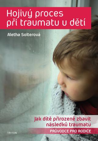 Kniha: Hojivý proces při traumatu u dětí - Jak dítě přirozeně zbavit následků traumatu - 1. vydanie - Aletha J. Solter