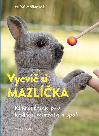 Kniha: Vycvič si mazlíčka! - Klikrtrénink pro králiky a morčata - Isabel Muller