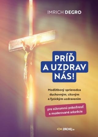 Kniha: Príď a uzdrav nás! - Modlitbový sprievodca duchovným, citovým a fyzickým uzdravením - Imrich Degro