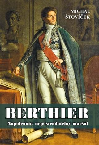 Kniha: Berthier - Napoleonův nepostradatelný maršál - 1. vydanie - Michal Šťovíček