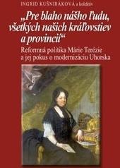 Kniha: Pre blaho nášho ľudu, všetkých našich kráľovstiev a provincii - Reformná politika Márie Terézie a jej pokus o modernizáciu Uhorska - Ingrid Kušniráková; kolektív autorov