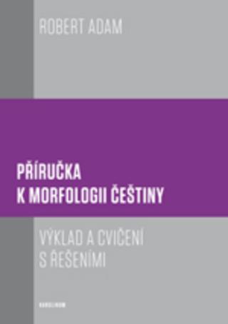 Kniha: Příručka k morfologii češtiny - Výklad a cvičení s řešeními - Robert Adam