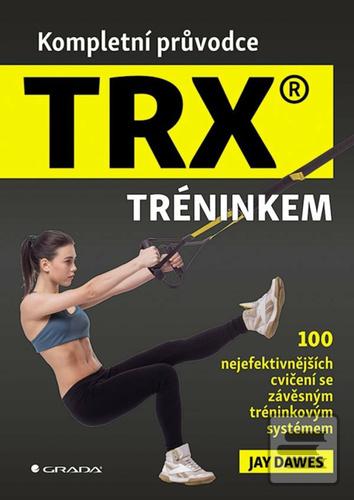 Kniha: Kompletní průvodce TRX® tréninkem - 100 nejefektivnějších cvičení se závěsným tréninkovým systémem - Jay Dawes