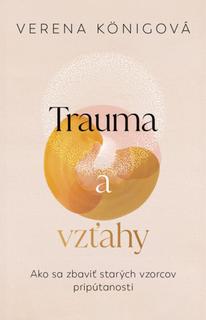 Kniha: Trauma a vzťahy - Ako sa zbaviť opakujúcich sa vzorcov vzťahovej väzby - 1. vydanie - Verena König