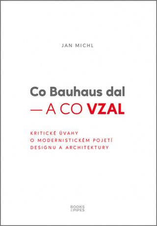 Kniha: Co Bauhaus dal – a co vzal - Kritické úvahy o modernistickém pojetí designu a architektury - 1. vydanie - Jan Michl
