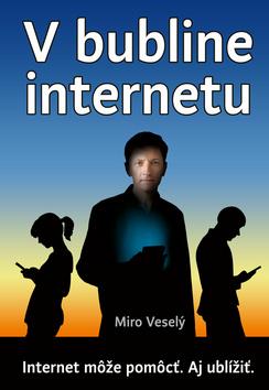 Kniha: V bubline internetu - Internet a mobil môžu pomôcť. Ale aj ublížiť. - Miro Veselý