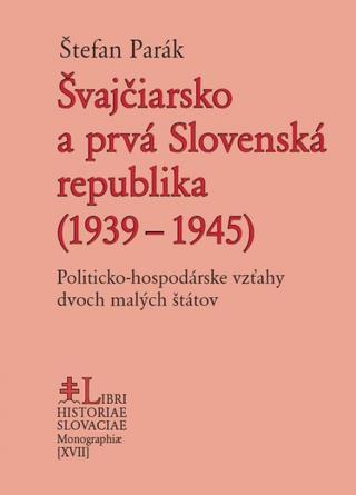 Kniha: Švajčiarsko a prvá Slovenská republika (1939 – 1945) - Politicko-hospodárske vzťahy dvoch malých štátov - 1. vydanie - Štefan Parák