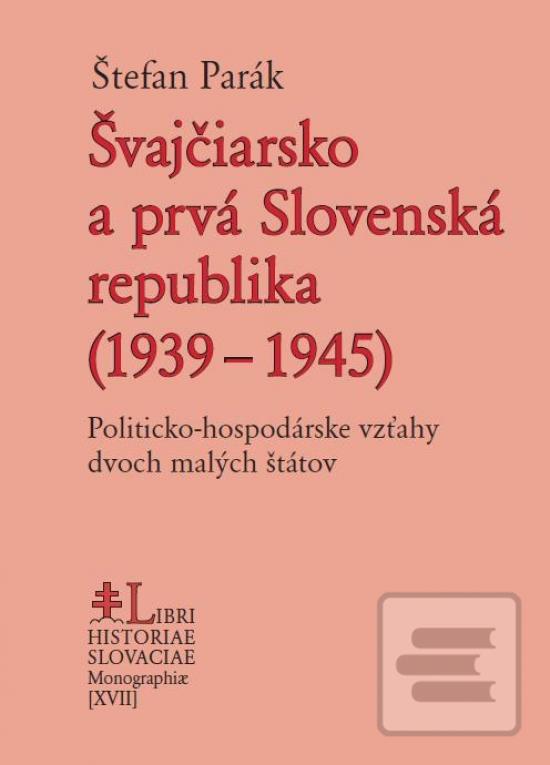 Kniha: Švajčiarsko a prvá Slovenská republika (1939 – 1945) - Politicko-hospodárske vzťahy dvoch malých štátov - 1. vydanie - Štefan Parák