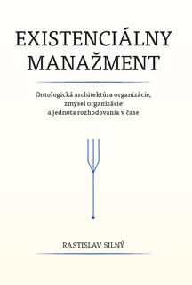 Kniha: Existenciálny manažment - Ontologická architektúra organizácie, zmysel organizácie a jednota rozhodovania v čase - Rastislav Silný