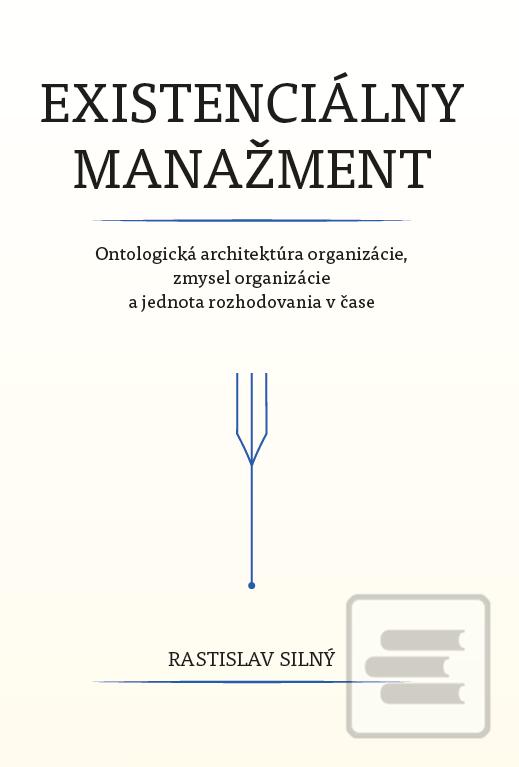 Kniha: Existenciálny manažment - Ontologická architektúra organizácie, zmysel organizácie a jednota rozhodovania v čase - Rastislav Silný