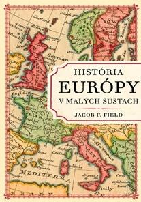 Kniha: História Európy v malých sústach - Stručný prehľad od starovekých základov až po 21. storočie - Jacob F. Field