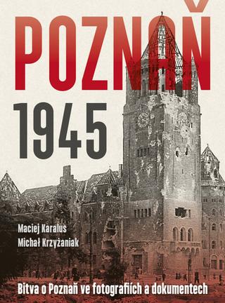Kniha: Poznaň 1945 - Bitva o Poznaň ve fotografiích a dokumentech - 1. vydanie - Maciej Karalus; Michał Krzyżaniak