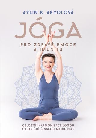 Kniha: Jóga pro zdravé emoce a imunitu - Celostní harmonizace jógou a tradiční čínskou medicínou - 1. vydanie - Aylin Akyolová