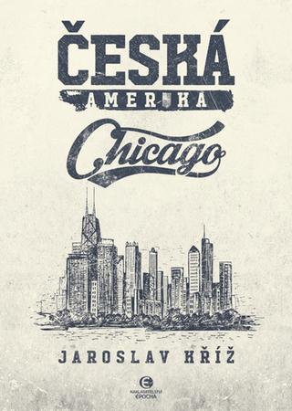 Kniha: Česká Amerika: Chicago - 1. vydanie - Jaroslav Kříž