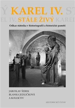 Kniha: Karel IV. stále živý - Odkaz státníka v historiografii a historické paměti - Jaroslav Šebek