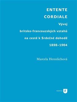 Kniha: Entente Cordiale - Vývoj britsko-francouzských vztahů na cestě k Srdečné dohodě 1898-1904 - Marcela Hennlichová