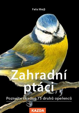 Kniha: Zahradní ptáci - Poznejte snadno 75 druhů opeřenců - 1. vydanie - Felix Weiß