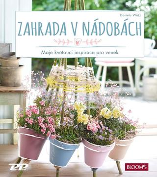 Kniha: Zahrada v nádobách: Moje kvetoucí inspirace pro venek - Moje kvetoucí inspirace pro venek - 1. vydanie - Daniela Wirtz