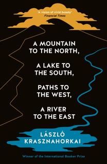 Kniha: A Mountain to the North, A Lake to The South, Paths to the West, A River to the East - László Krasznahorkai