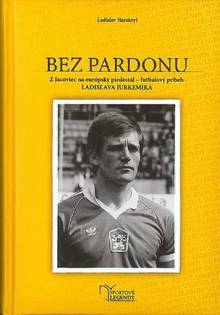 Kniha: Bez pardonu - Z Jacoviec na európsky piedestál - futbalový príbeh Ladislava Jurkemika - Ladislav Harsányi