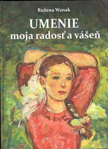 Kniha: Umenie moja radosť a vášeň - Ružena Wanak