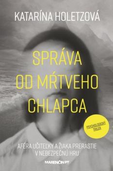 Kniha: Správa od mŕtveho chlapca - Aféra učiteľky a žiaka prerastie v nebezpečnú hru - Katarína Holetzová