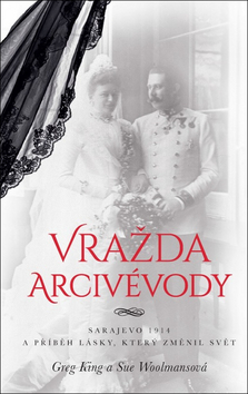 Kniha: Vražda arcivévody - Sarajevo 1914 a příběh lásky, který změnil svět - 1. vydanie - Greg King; Sue Woolmansová