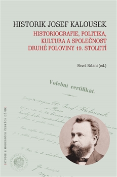 Kniha: Historik Josef Kalousek - historiografie, politika, kultura a společnost druhé poloviny 19. století - Pavel Fabini