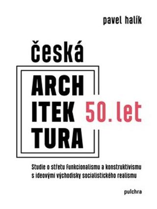 Kniha: Česká architektura 50. let - Studie o střetu funkcionalismu a konstruktivismu s ideovými východisky socialist - Pavel Halík