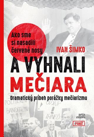 Kniha: Ako sme si nasadili červené nosy a vyhnali Mečiara - Dramatický príbeh porážky mečiarizmu - 1. vydanie - Ivan Šimko