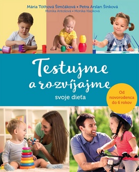 Kniha: Testujme a rozvíjajme svoje dieťa - Od novorodenca do 6 rokov - 1. vydanie - Mária Tóthová Šimáčková; Petra Arslan Šinková; Monika Antošová