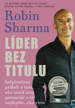 Kniha: Líder bez titulu - Inšpiratívny príbeh o tom, ako zistiť svoj potenciál a žiť najlepšie, ako viete - Robin S. Sharma